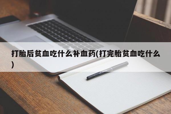网上买打胎药联系方式微信，打胎后贫血吃什么补血药(打完胎贫血吃什么)