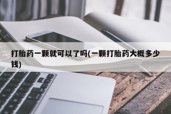 网上买打胎药联系方式微信，打胎药一颗就可以了吗(一颗打胎药大概多少钱)