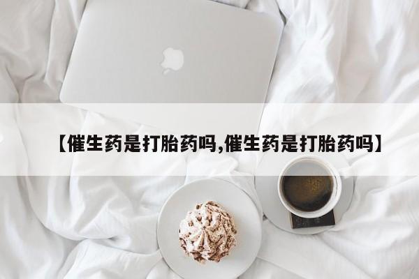 网上买打胎药联系方式微信，【催生药是打胎药吗,催生药是打胎药吗】