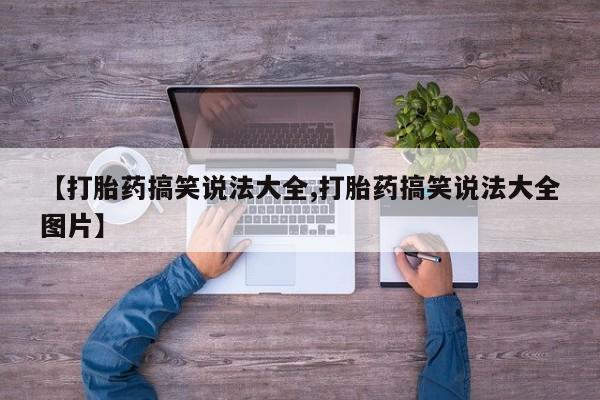 网上买打胎药联系方式微信，【打胎药搞笑说法大全,打胎药搞笑说法大全图片】