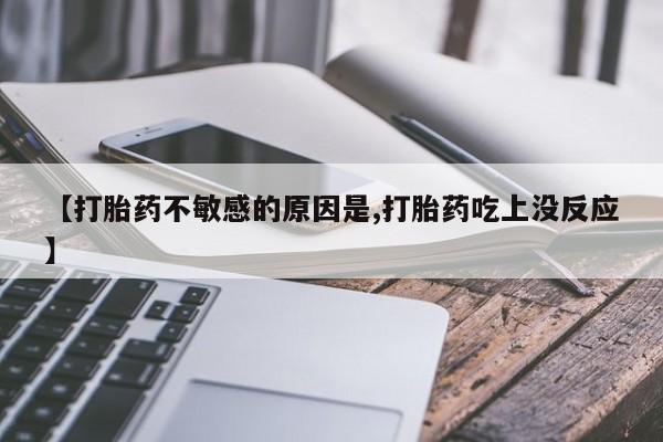 网上买打胎药联系方式微信，【打胎药不敏感的原因是,打胎药吃上没反应】