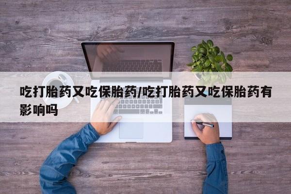网上买打胎药联系方式微信，吃打胎药又吃保胎药/吃打胎药又吃保胎药有影响吗