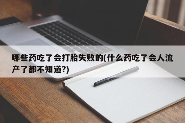 网上买打胎药联系方式微信，哪些药吃了会打胎失败的(什么药吃了会人流产了都不知道?)