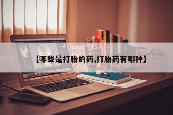 网上买打胎药联系方式微信，【哪些是打胎的药,打胎药有哪种】
