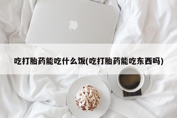 网上买打胎药联系方式微信，吃打胎药能吃什么饭(吃打胎药能吃东西吗)