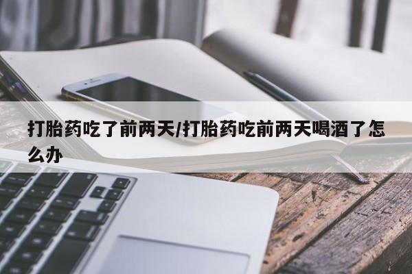 网上买打胎药联系方式微信，打胎药吃了前两天/打胎药吃前两天喝酒了怎么办