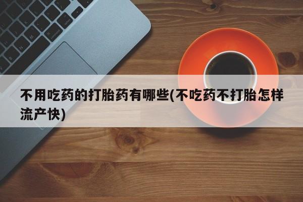 网上买打胎药联系方式微信，不用吃药的打胎药有哪些(不吃药不打胎怎样流产快)