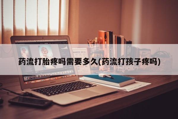 网上买打胎药联系方式微信，药流打胎疼吗需要多久(药流打孩子疼吗)