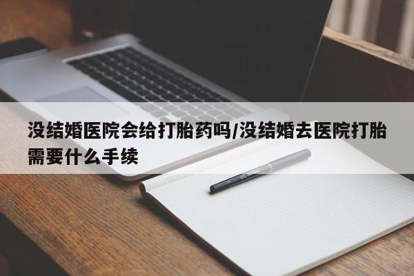 网上买打胎药联系方式微信，没结婚医院会给打胎药吗/没结婚去医院打胎需要什么手续