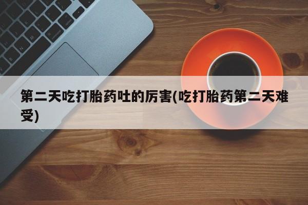 网上买打胎药联系方式微信，第二天吃打胎药吐的厉害(吃打胎药第二天难受)