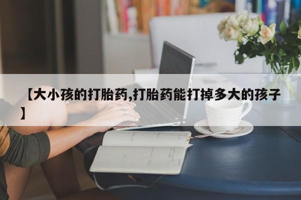 网上买打胎药联系方式微信，【大小孩的打胎药,打胎药能打掉多大的孩子】