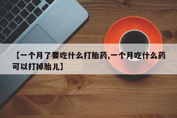 网上买打胎药联系方式微信，【一个月了要吃什么打胎药,一个月吃什么药可以打掉胎儿】