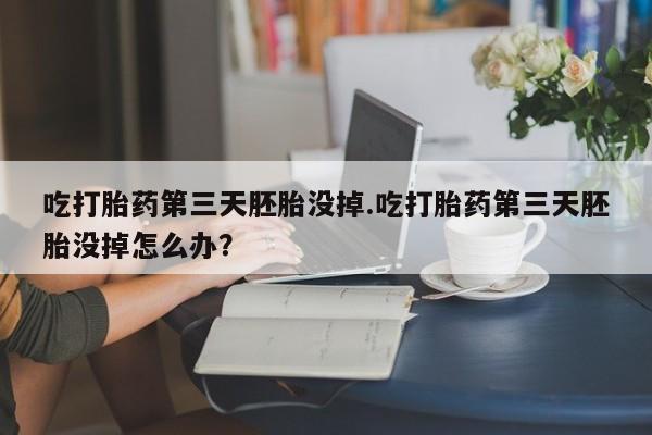 网上买打胎药联系方式微信，吃打胎药第三天胚胎没掉.吃打胎药第三天胚胎没掉怎么办？