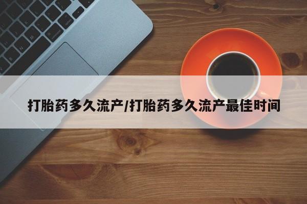 网上买打胎药联系方式微信，打胎药多久流产/打胎药多久流产最佳时间