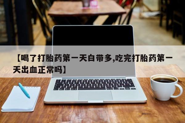 网上买打胎药联系方式微信，【喝了打胎药第一天白带多,吃完打胎药第一天出血正常吗】