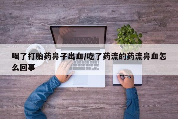 网上买打胎药联系方式微信，喝了打胎药鼻子出血/吃了药流的药流鼻血怎么回事