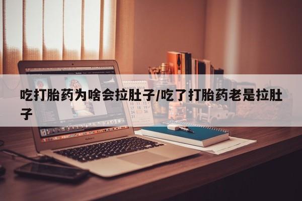 网上买打胎药联系方式微信，吃打胎药为啥会拉肚子/吃了打胎药老是拉肚子