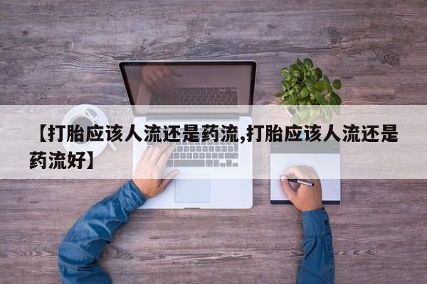 网上买打胎药联系方式微信，【打胎应该人流还是药流,打胎应该人流还是药流好】