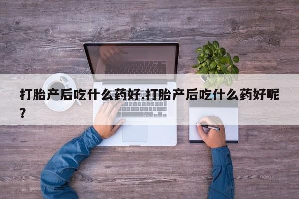 网上买打胎药联系方式微信，打胎产后吃什么药好.打胎产后吃什么药好呢？