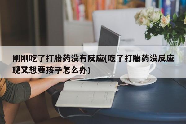 网上买打胎药联系方式微信，刚刚吃了打胎药没有反应(吃了打胎药没反应现又想要孩子怎么办)