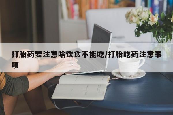 网上买打胎药联系方式微信，打胎药要注意啥饮食不能吃/打胎吃药注意事项
