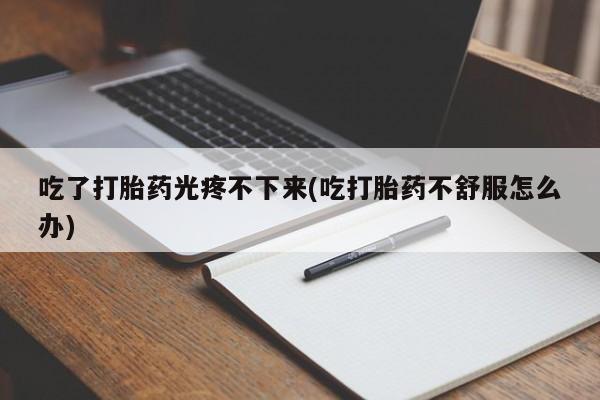 网上买打胎药联系方式微信，吃了打胎药光疼不下来(吃打胎药不舒服怎么办)