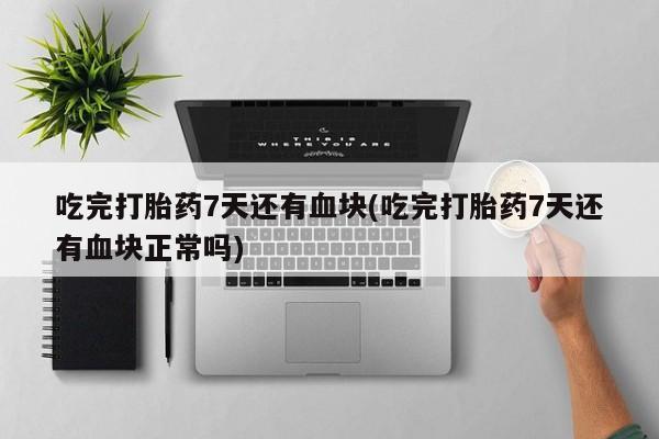 网上买打胎药联系方式微信，吃完打胎药7天还有血块(吃完打胎药7天还有血块正常吗)
