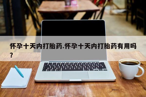 网上买打胎药联系方式微信，怀孕十天内打胎药.怀孕十天内打胎药有用吗？