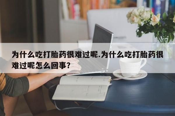 网上买打胎药联系方式微信，为什么吃打胎药很难过呢.为什么吃打胎药很难过呢怎么回事？