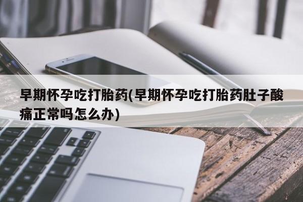 网上买打胎药联系方式微信，早期怀孕吃打胎药(早期怀孕吃打胎药肚子酸痛正常吗怎么办)