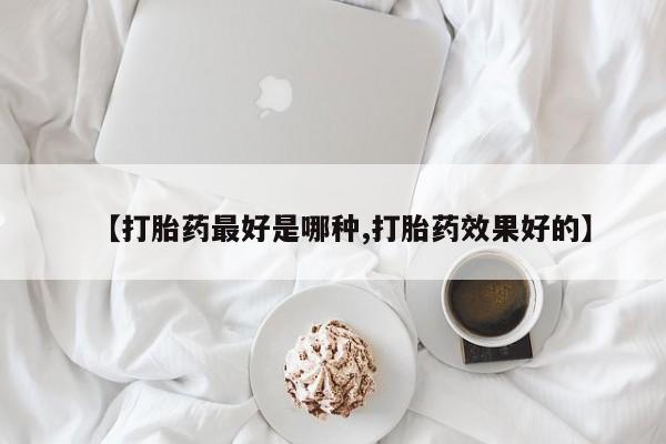 网上买打胎药联系方式微信，【打胎药最好是哪种,打胎药效果好的】