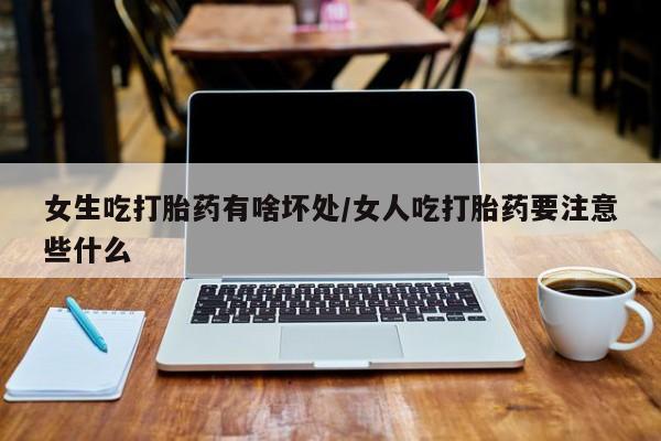 网上买打胎药联系方式微信，女生吃打胎药有啥坏处/女人吃打胎药要注意些什么
