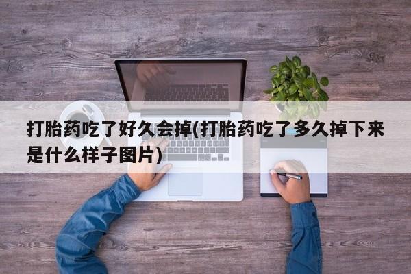 网上买打胎药联系方式微信，打胎药吃了好久会掉(打胎药吃了多久掉下来是什么样子图片)