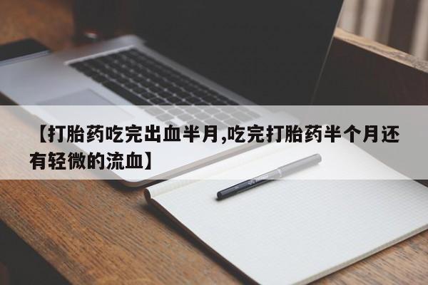 网上买打胎药联系方式微信，【打胎药吃完出血半月,吃完打胎药半个月还有轻微的流血】