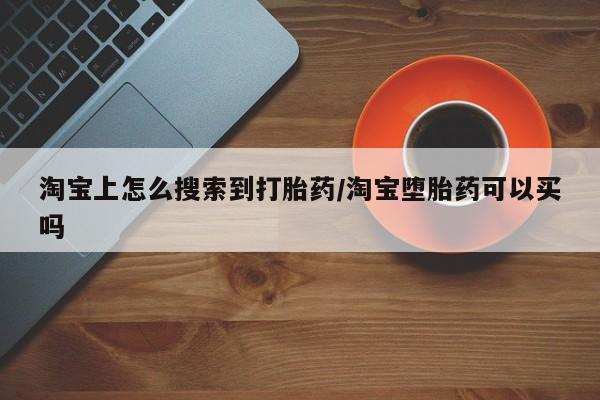 网上买打胎药联系方式微信，淘宝上怎么搜索到打胎药/淘宝堕胎药可以买吗