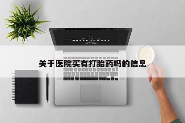 网上买打胎药联系方式微信，关于医院买有打胎药吗的信息