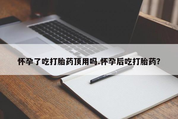 网上买打胎药联系方式微信，怀孕了吃打胎药顶用吗.怀孕后吃打胎药？