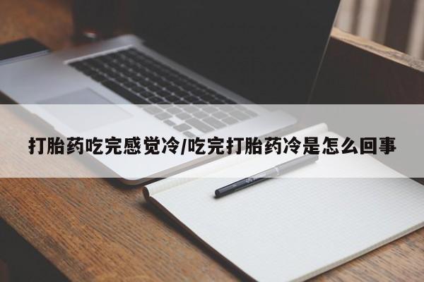 网上买打胎药联系方式微信，打胎药吃完感觉冷/吃完打胎药冷是怎么回事