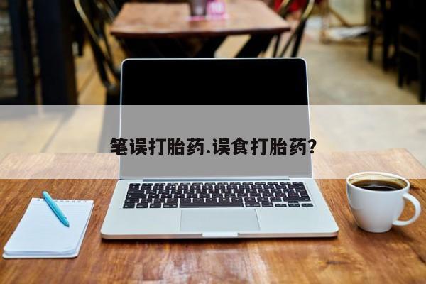 网上买打胎药联系方式微信，笔误打胎药.误食打胎药？