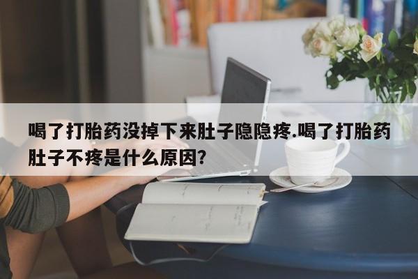 网上买打胎药联系方式微信，喝了打胎药没掉下来肚子隐隐疼.喝了打胎药肚子不疼是什么原因？