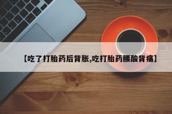 网上买打胎药联系方式微信，【吃了打胎药后背胀,吃打胎药腰酸背痛】