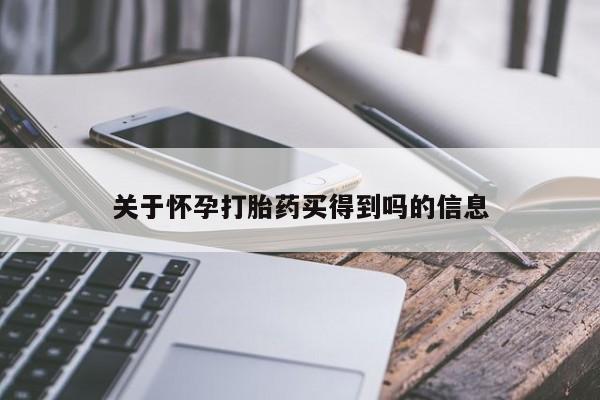 网上买打胎药联系方式微信，关于怀孕打胎药买得到吗的信息