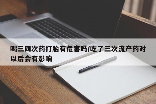 网上买打胎药联系方式微信，喝三四次药打胎有危害吗/吃了三次流产药对以后会有影响