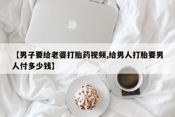 网上买打胎药联系方式微信，【男子要给老婆打胎药视频,给男人打胎要男人付多少钱】