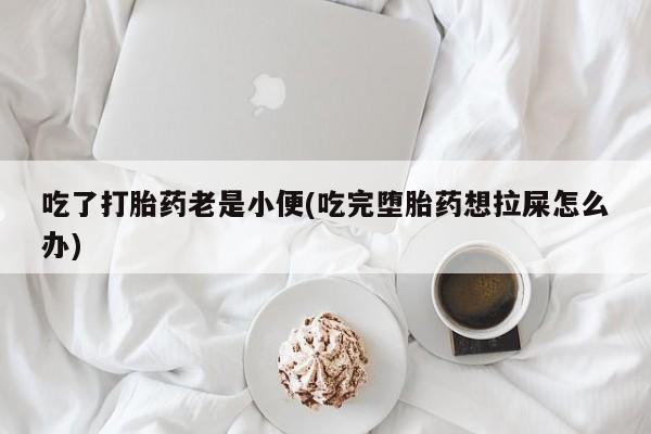 网上买打胎药联系方式微信，吃了打胎药老是小便(吃完堕胎药想拉屎怎么办)