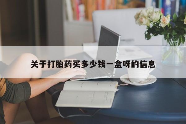 网上买打胎药联系方式微信，关于打胎药买多少钱一盒呀的信息