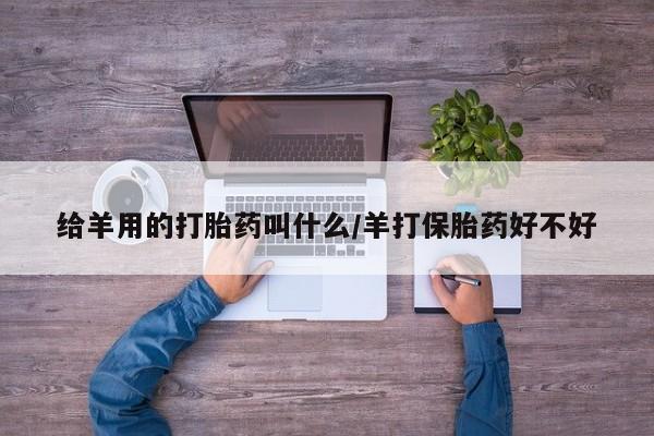 网上买打胎药联系方式微信，给羊用的打胎药叫什么/羊打保胎药好不好