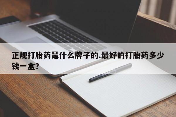 网上买打胎药联系方式微信，正规打胎药是什么牌子的.最好的打胎药多少钱一盒？