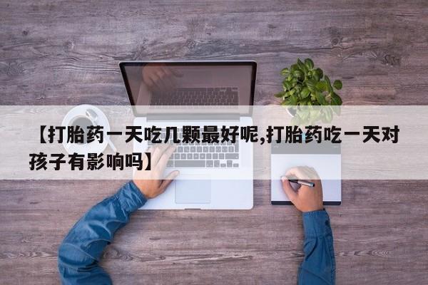 网上买打胎药联系方式微信，【打胎药一天吃几颗最好呢,打胎药吃一天对孩子有影响吗】
