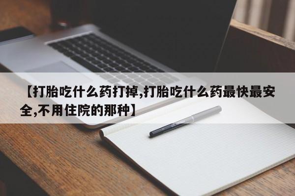 网上买打胎药联系方式微信，【打胎吃什么药打掉,打胎吃什么药最快最安全,不用住院的那种】